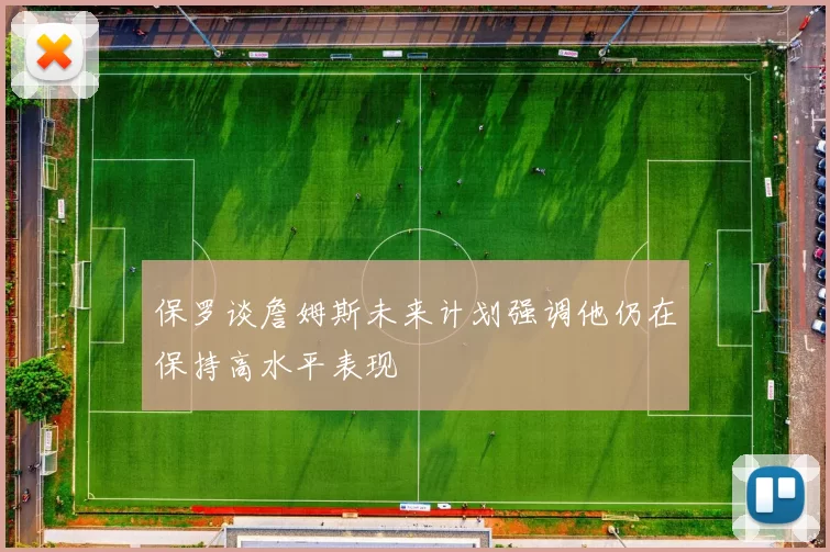 保罗谈詹姆斯未来计划强调他仍在保持高水平表现