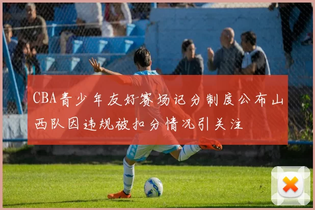 CBA青少年友好赛场记分制度公布山西队因违规被扣分情况引关注