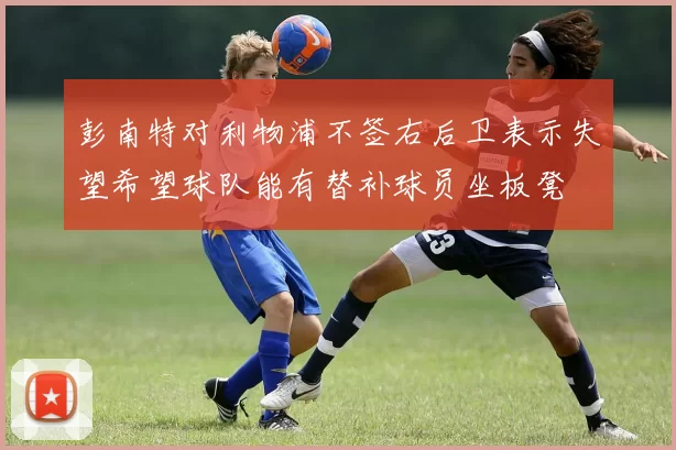 彭南特对利物浦不签右后卫表示失望希望球队能有替补球员坐板凳