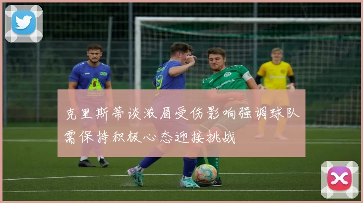 克里斯蒂谈浓眉受伤影响强调球队需保持积极心态迎接挑战
