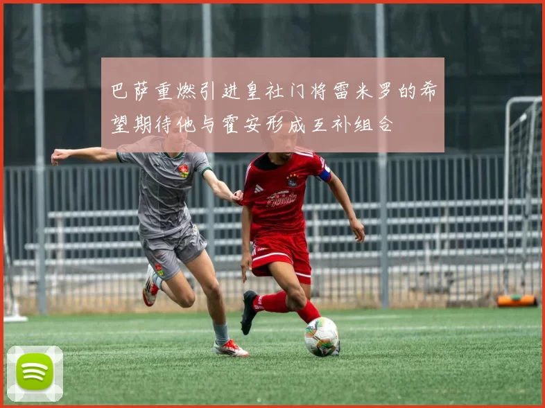 巴萨重燃引进皇社门将雷米罗的希望期待他与霍安形成互补组合
