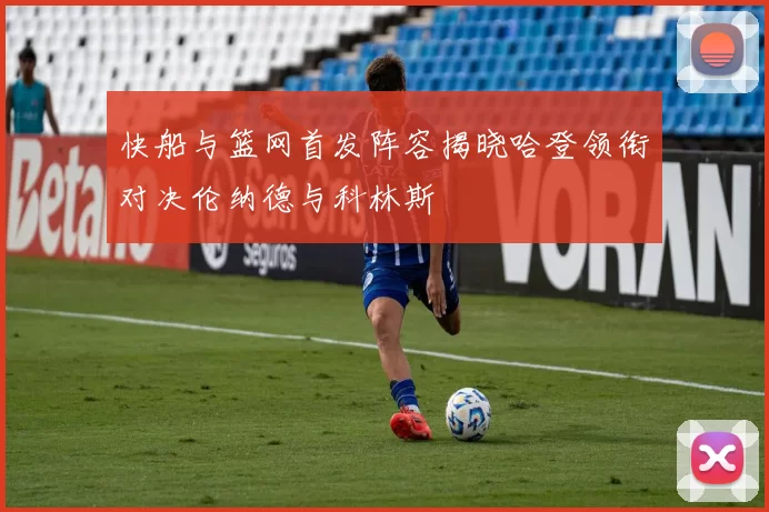 快船与篮网首发阵容揭晓哈登领衔对决伦纳德与科林斯