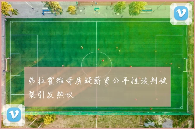 弗拉霍维奇质疑薪资公平性谈判破裂引发热议
