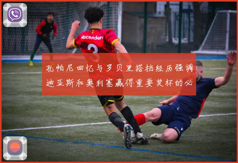 孔帕尼回忆与罗贝里搭档经历强调迪亚斯和奥利塞赢得重要奖杯的必要性