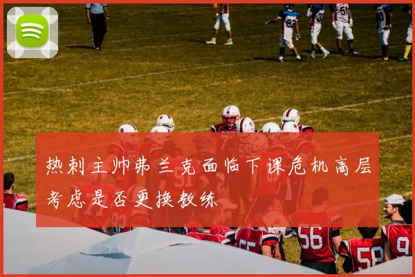 热刺主帅弗兰克面临下课危机高层考虑是否更换教练