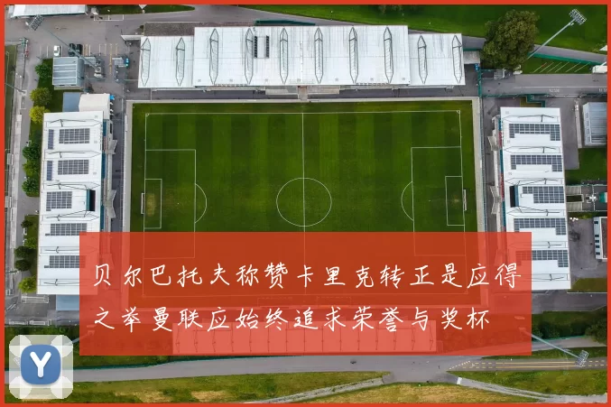 贝尔巴托夫称赞卡里克转正是应得之举曼联应始终追求荣誉与奖杯