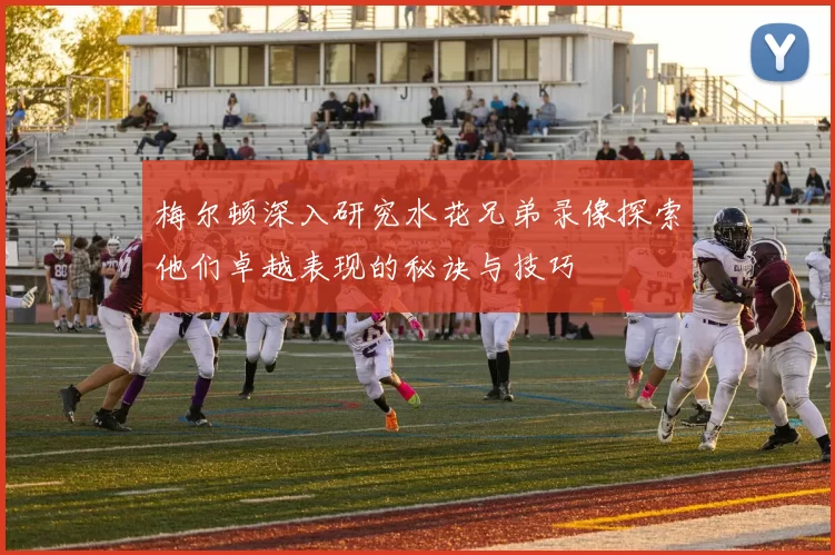 梅尔顿深入研究水花兄弟录像探索他们卓越表现的秘诀与技巧