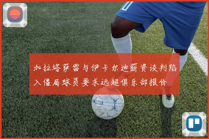 加拉塔萨雷与伊卡尔迪薪资谈判陷入僵局球员要求远超俱乐部报价