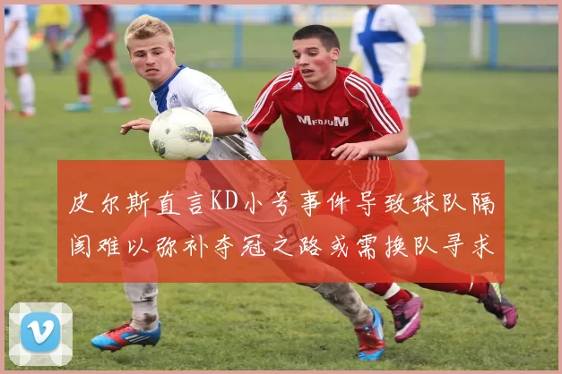 皮尔斯直言KD小号事件导致球队隔阂难以弥补夺冠之路或需换队寻求新机会