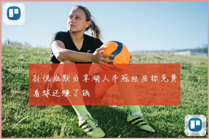 孙悦幽默分享湖人夺冠经历称免费看球还赚了钱