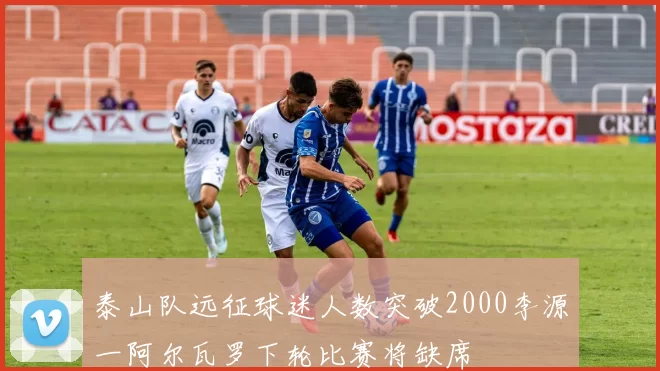 泰山队远征球迷人数突破2000李源一阿尔瓦罗下轮比赛将缺席