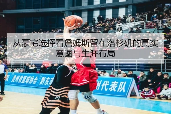 从豪宅选择看詹姆斯留在洛杉矶的真实意图与生涯布局